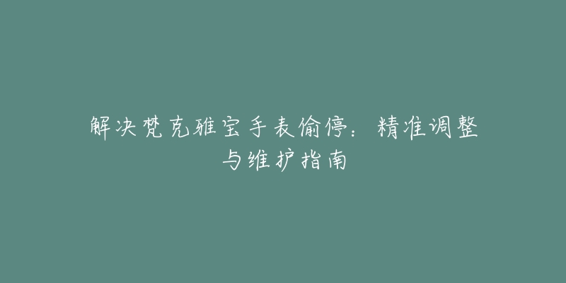 解决梵克雅宝手表偷停：精准调整与维护指南