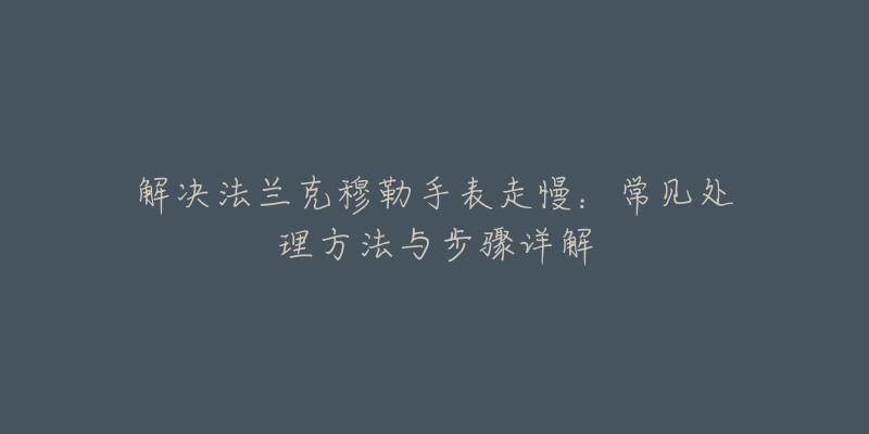 解决法兰克穆勒手表走慢：常见处理方法与步骤详解