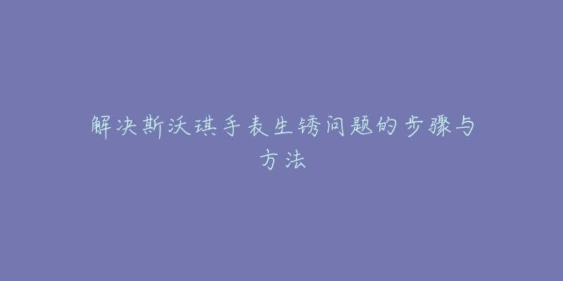 解决斯沃琪手表生锈问题的步骤与方法