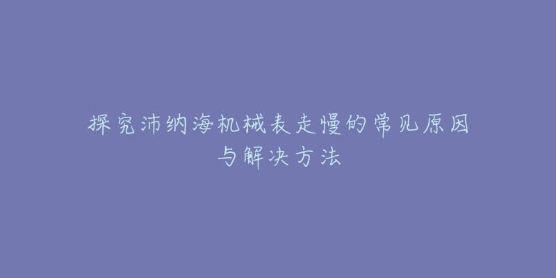 探究沛纳海机械表走慢的常见原因与解决方法