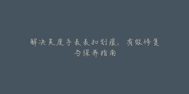 解决美度手表表扣划痕：有效修复与保养指南