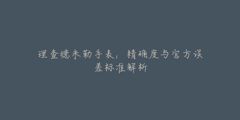 理查德米勒手表：精确度与官方误差标准解析