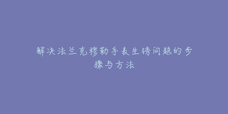 解决法兰克穆勒手表生锈问题的步骤与方法