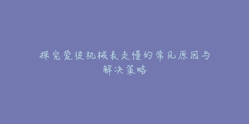 探究爱彼机械表走慢的常见原因与解决策略