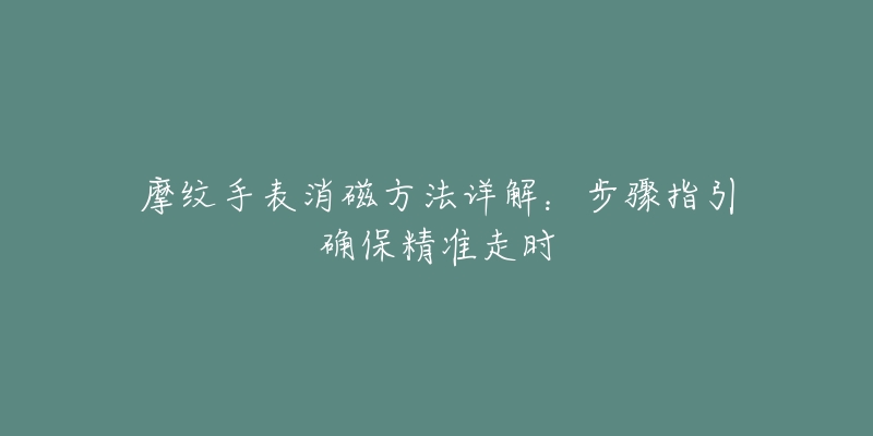 摩纹手表消磁方法详解：步骤指引确保精准走时