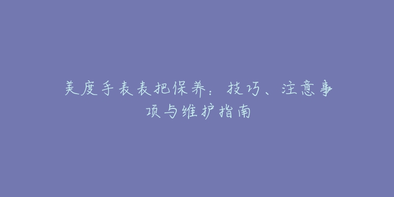 美度手表表把保养：技巧、注意事项与维护指南