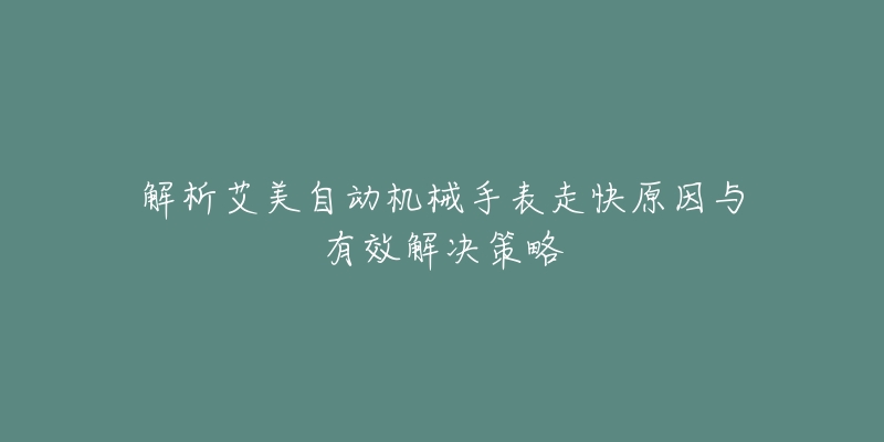 解析艾美自动机械手表走快原因与有效解决策略