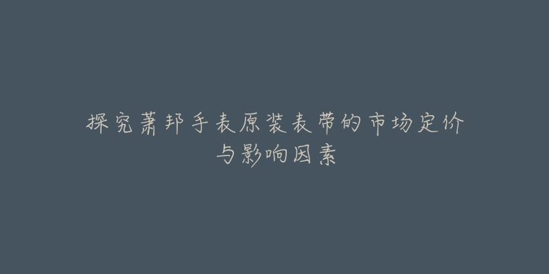 探究萧邦手表原装表带的市场定价与影响因素