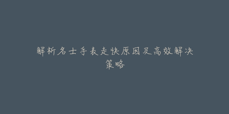 解析名士手表走快原因及高效解决策略