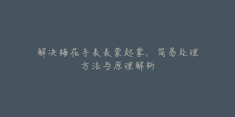 解决梅花手表表蒙起雾：简易处理方法与原理解析