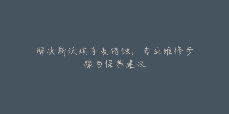 解决斯沃琪手表锈蚀：专业维修步骤与保养建议