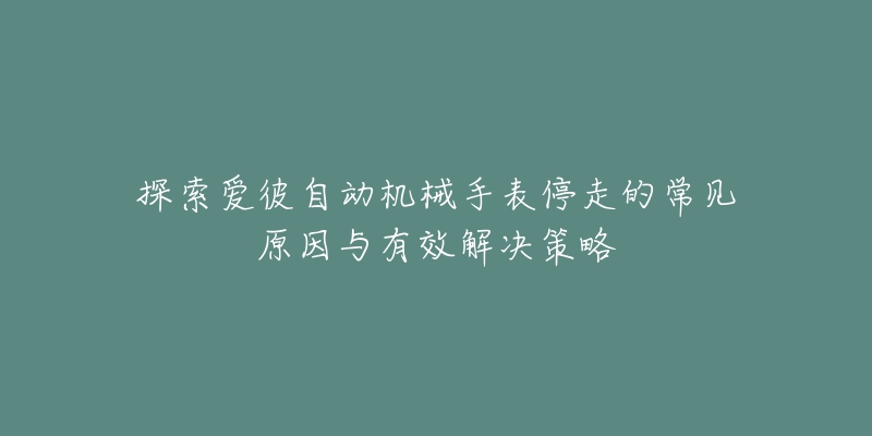 探索爱彼自动机械手表停走的常见原因与有效解决策略