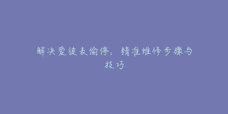 解决爱彼表偷停：精准维修步骤与技巧