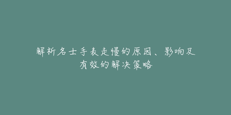 解析名士手表走慢的原因、影响及有效的解决策略