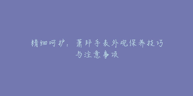 精细呵护：萧邦手表外观保养技巧与注意事项