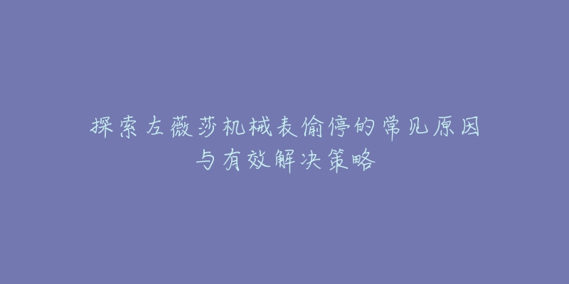 探索左薇莎机械表偷停的常见原因与有效解决策略