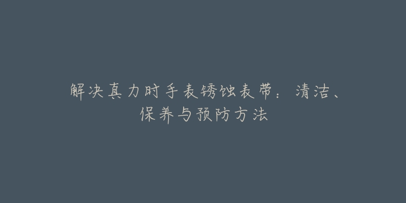 解决真力时手表锈蚀表带：清洁、保养与预防方法