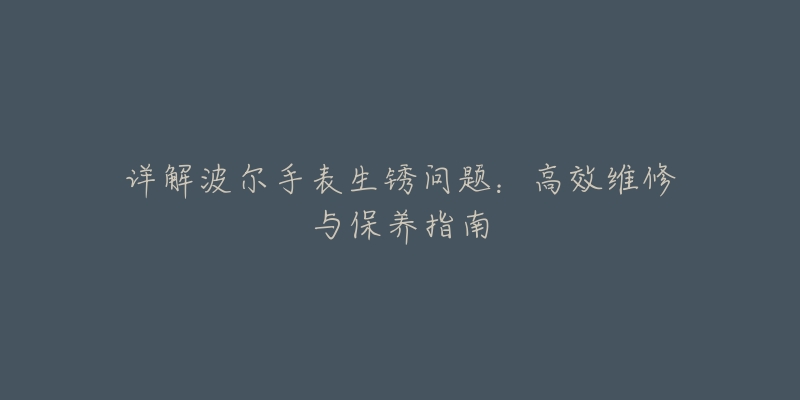 详解波尔手表生锈问题：高效维修与保养指南