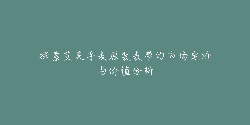 探索艾美手表原装表带的市场定价与价值分析