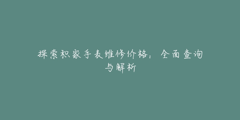 探索积家手表维修价格：全面查询与解析