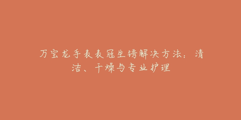 万宝龙手表表冠生锈解决方法：清洁、干燥与专业护理