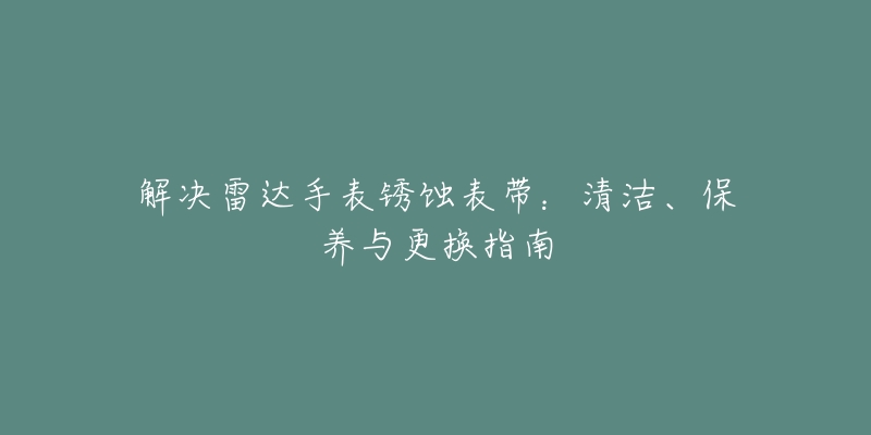 解决雷达手表锈蚀表带：清洁、保养与更换指南