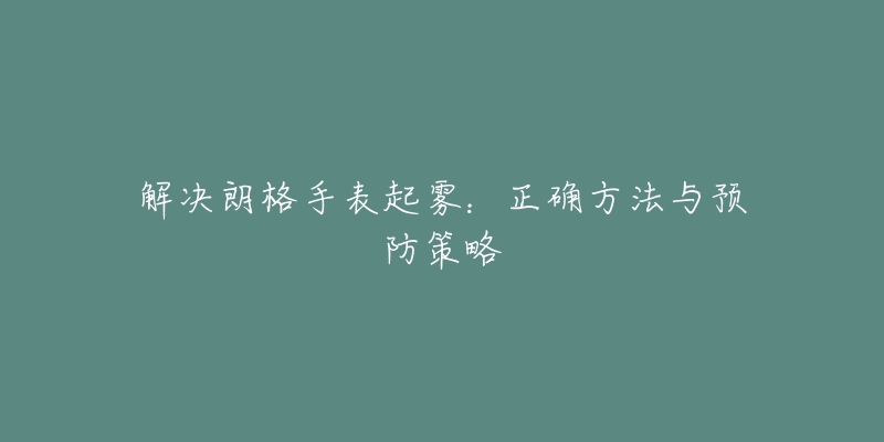 解决朗格手表起雾：正确方法与预防策略