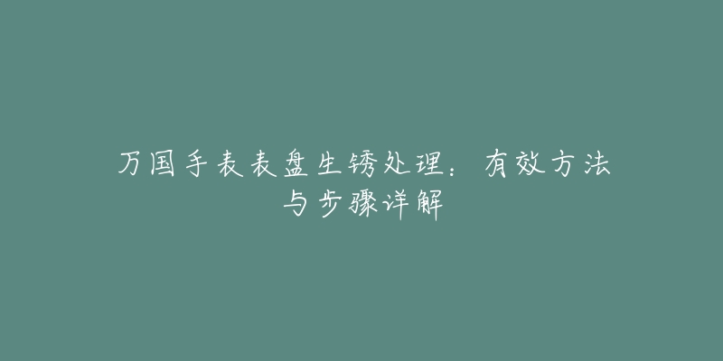 万国手表表盘生锈处理：有效方法与步骤详解