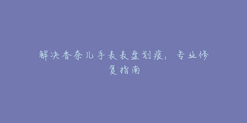 解决香奈儿手表表盘划痕：专业修复指南