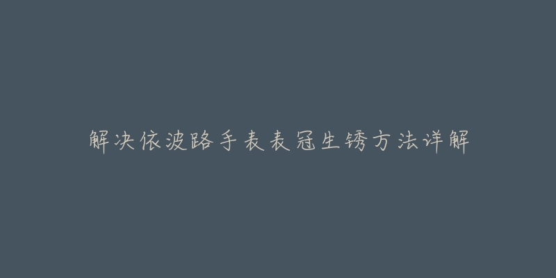 解决依波路手表表冠生锈方法详解