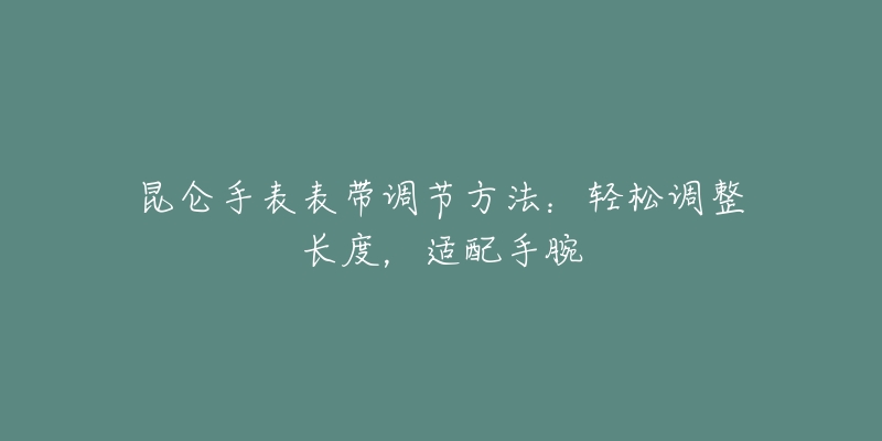 昆仑手表表带调节方法：轻松调整长度，适配手腕