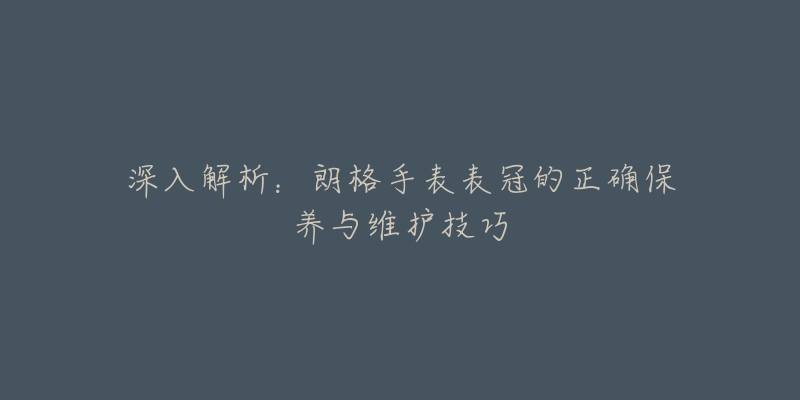 深入解析：朗格手表表冠的正确保养与维护技巧