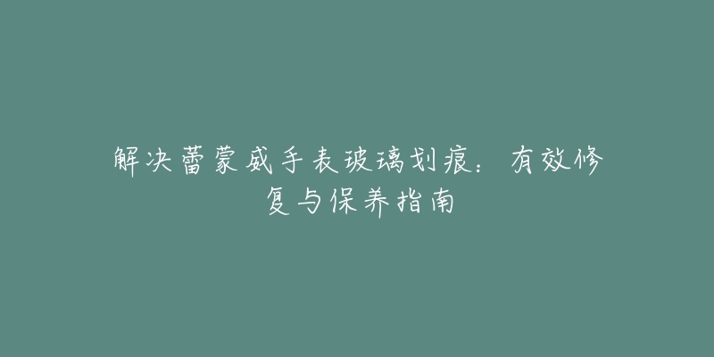 解决蕾蒙威手表玻璃划痕：有效修复与保养指南