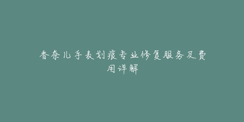 香奈儿手表划痕专业修复服务及费用详解