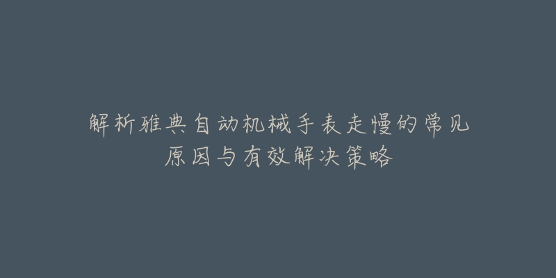 解析雅典自动机械手表走慢的常见原因与有效解决策略