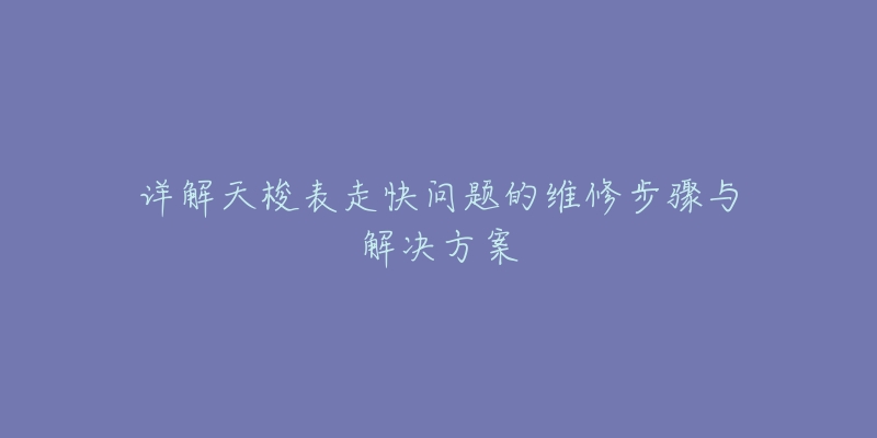 详解天梭表走快问题的维修步骤与解决方案