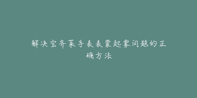 解决宝齐莱手表表蒙起雾问题的正确方法