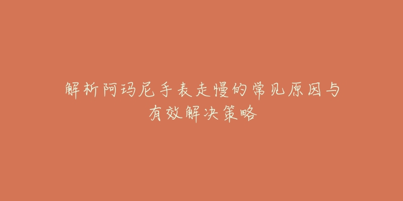 解析阿玛尼手表走慢的常见原因与有效解决策略