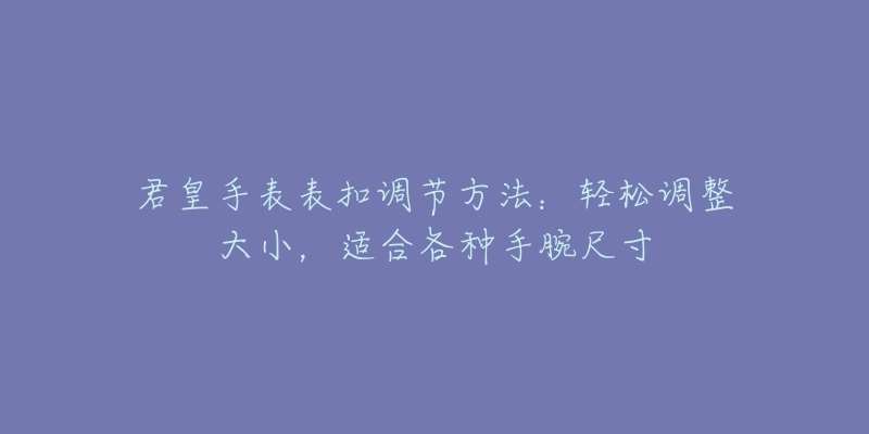 君皇手表表扣调节方法：轻松调整大小，适合各种手腕尺寸