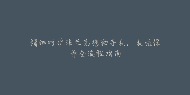 精细呵护法兰克穆勒手表：表壳保养全流程指南