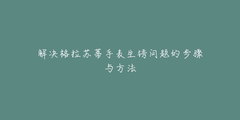 解决格拉苏蒂手表生锈问题的步骤与方法