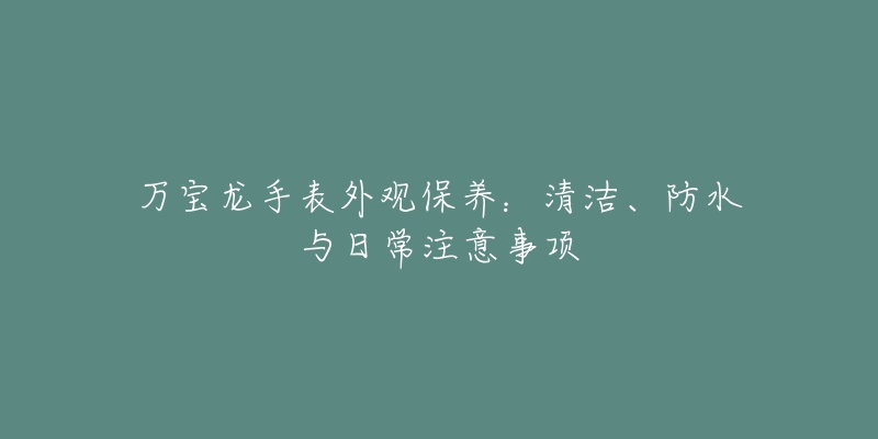 万宝龙手表外观保养：清洁、防水与日常注意事项