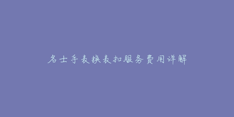 名士手表换表扣服务费用详解