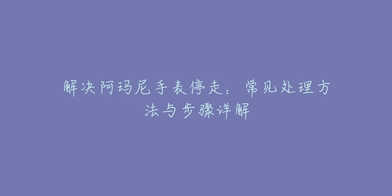 解决阿玛尼手表停走：常见处理方法与步骤详解