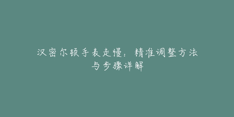 汉密尔顿手表走慢：精准调整方法与步骤详解