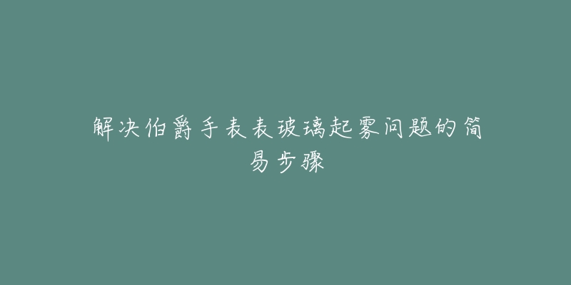 解决伯爵手表表玻璃起雾问题的简易步骤