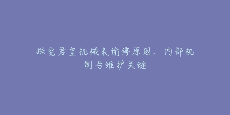 探究君皇机械表偷停原因：内部机制与维护关键