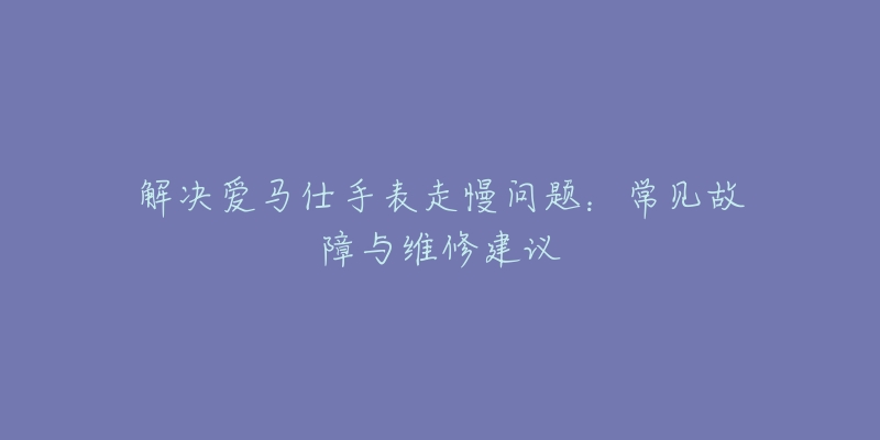 解决爱马仕手表走慢问题：常见故障与维修建议