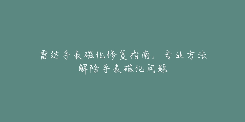 雷达手表磁化修复指南：专业方法解除手表磁化问题