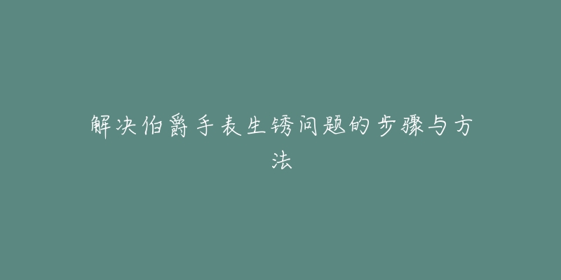 解决伯爵手表生锈问题的步骤与方法